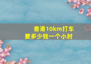 香港10km打车要多少钱一个小时