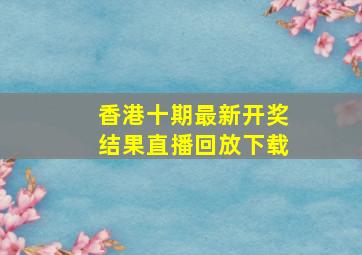 香港十期最新开奖结果直播回放下载