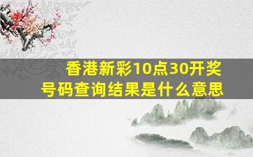 香港新彩10点30开奖号码查询结果是什么意思