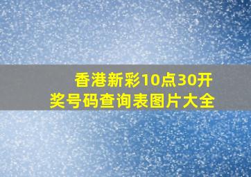 香港新彩10点30开奖号码查询表图片大全