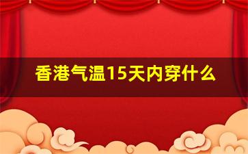 香港气温15天内穿什么