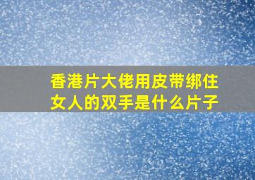 香港片大佬用皮带绑住女人的双手是什么片子