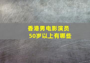 香港男电影演员50岁以上有哪些