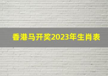 香港马开奖2023年生肖表