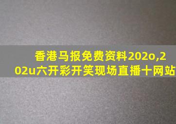 香港马报免费资料202o,202u六开彩开笑现场直播十网站