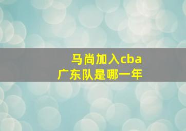 马尚加入cba广东队是哪一年