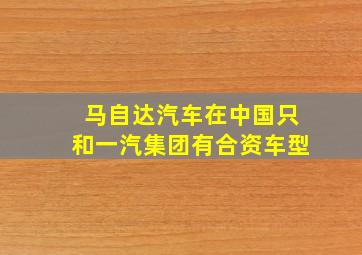 马自达汽车在中国只和一汽集团有合资车型