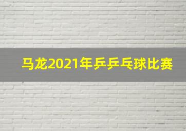 马龙2021年乒乒乓球比赛