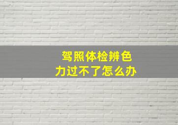 驾照体检辨色力过不了怎么办