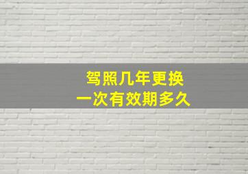 驾照几年更换一次有效期多久