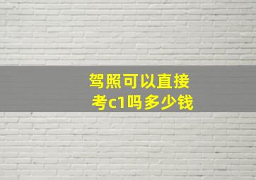 驾照可以直接考c1吗多少钱