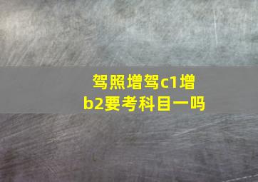 驾照增驾c1增b2要考科目一吗