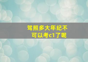 驾照多大年纪不可以考c1了呢