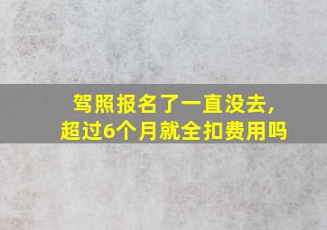 驾照报名了一直没去,超过6个月就全扣费用吗