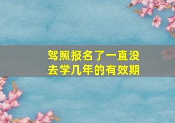 驾照报名了一直没去学几年的有效期