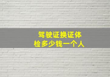 驾驶证换证体检多少钱一个人