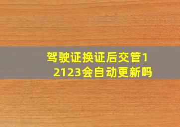 驾驶证换证后交管12123会自动更新吗