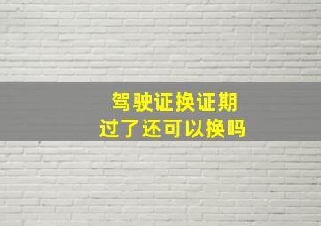 驾驶证换证期过了还可以换吗