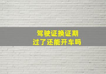 驾驶证换证期过了还能开车吗