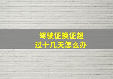 驾驶证换证超过十几天怎么办