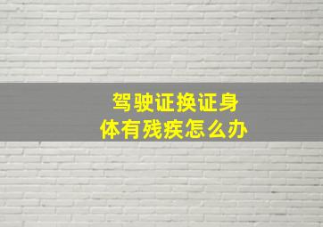 驾驶证换证身体有残疾怎么办