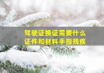 驾驶证换证需要什么证件和材料手指残疾