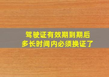 驾驶证有效期到期后多长时间内必须换证了