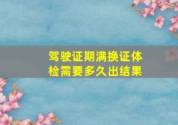 驾驶证期满换证体检需要多久出结果