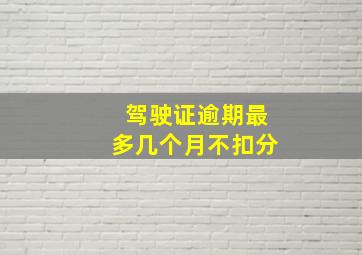 驾驶证逾期最多几个月不扣分