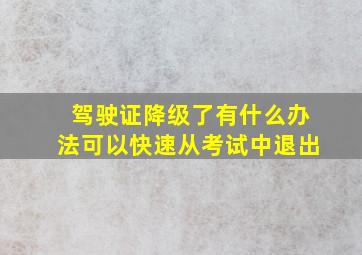 驾驶证降级了有什么办法可以快速从考试中退出