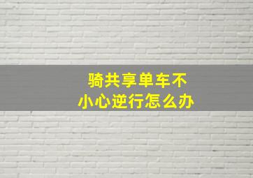 骑共享单车不小心逆行怎么办