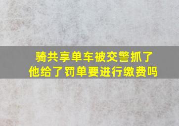 骑共享单车被交警抓了他给了罚单要进行缴费吗