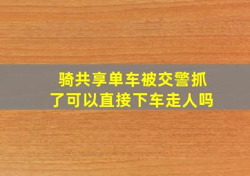 骑共享单车被交警抓了可以直接下车走人吗