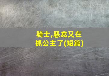 骑士,恶龙又在抓公主了(短篇)