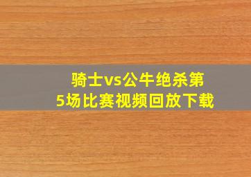 骑士vs公牛绝杀第5场比赛视频回放下载