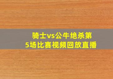 骑士vs公牛绝杀第5场比赛视频回放直播