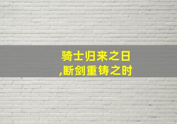 骑士归来之日,断剑重铸之时