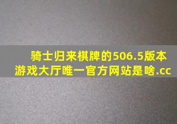 骑士归来棋牌的506.5版本游戏大厅唯一官方网站是啥.cc