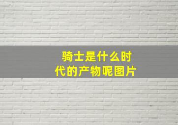 骑士是什么时代的产物呢图片