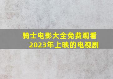 骑士电影大全免费观看2023年上映的电视剧