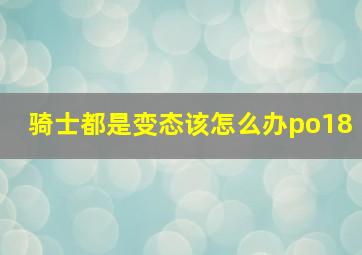 骑士都是变态该怎么办po18