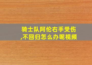 骑士队阿伦右手受伤,不回归怎么办呢视频