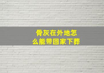 骨灰在外地怎么能带回家下葬