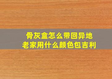 骨灰盒怎么带回异地老家用什么颜色包吉利