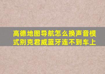 高德地图导航怎么换声音模式别克君威蓝牙连不到车上