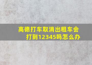 高德打车取消出租车会打到12345吗怎么办