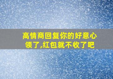 高情商回复你的好意心领了,红包就不收了吧