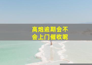 高炮逾期会不会上门催收呢