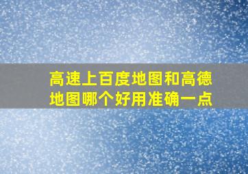 高速上百度地图和高德地图哪个好用准确一点