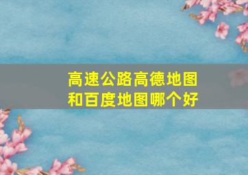 高速公路高德地图和百度地图哪个好